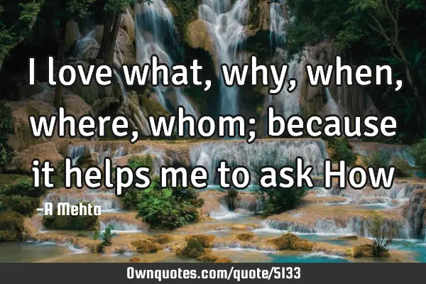I love what, why, when, where, whom;  because it helps me to ask H