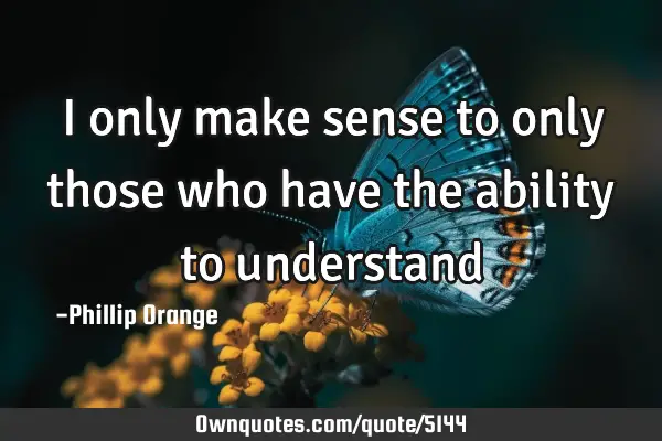 I only make sense to only those who have the ability to