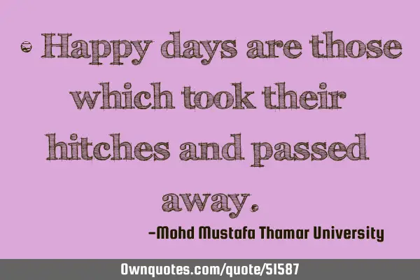 • Happy days are those which took their hitches and passed