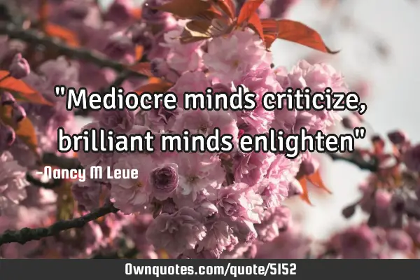 "Mediocre minds criticize, brilliant minds enlighten"