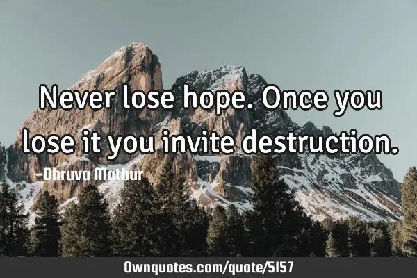 Never lose hope. Once you lose it you invite