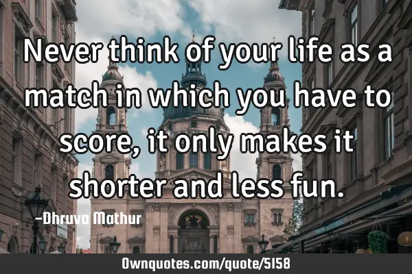 Never think of your life as a match in which you have to score, it only makes it shorter and less