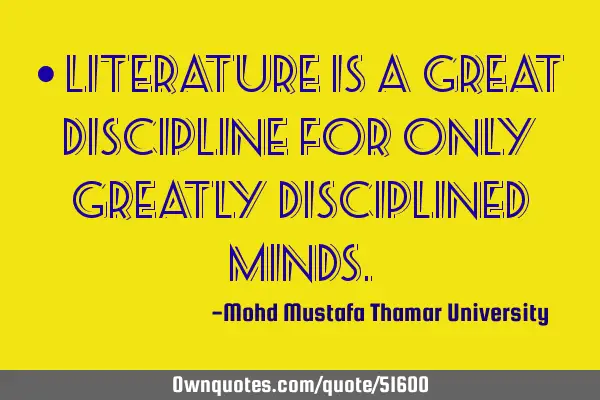 • Literature is a great discipline for only greatly disciplined
