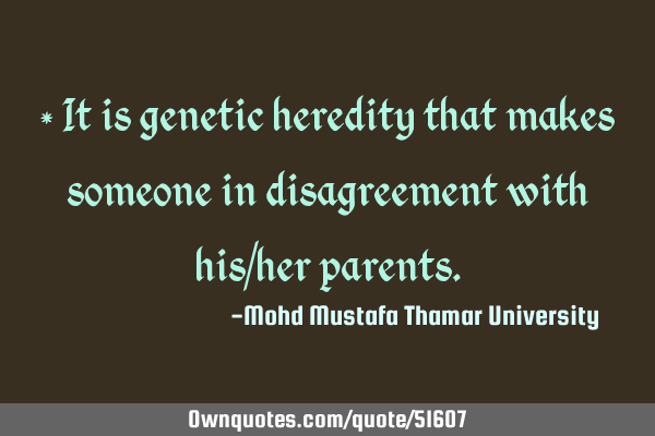 • It is genetic heredity that makes someone in disagreement with his/her