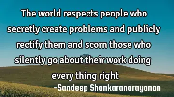 The world respects people who secretly create problems and publicly rectify them  and scorn those