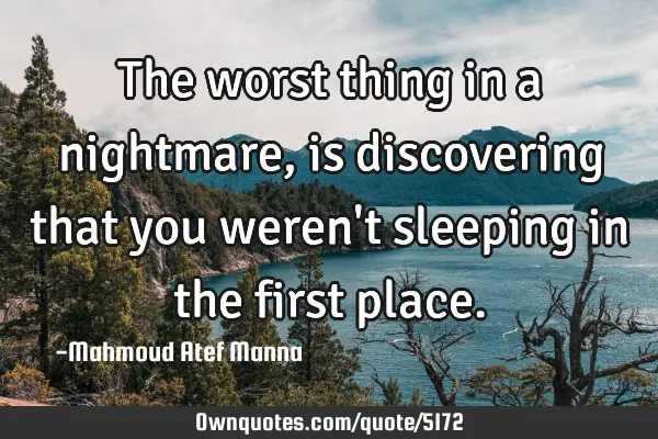 The worst thing in a nightmare, is discovering that you weren