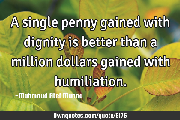 A single penny gained with dignity is better than a million dollars gained with