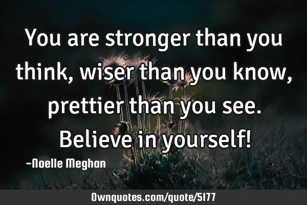 You are stronger than you think, wiser than you know, prettier than you see. Believe in yourself!
