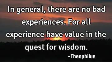 In general, there are no bad experiences. For all experience have value in the quest for
