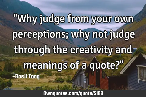 "Why judge from your own perceptions; why not judge through the creativity and meanings of a quote?"