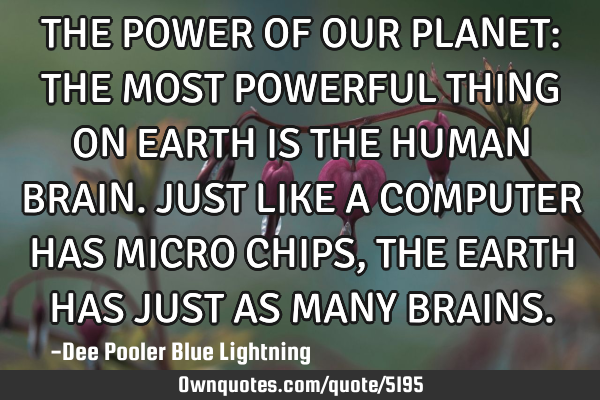 THE POWER OF OUR PLANET: THE MOST POWERFUL THING ON EARTH IS THE HUMAN BRAIN. JUST LIKE A COMPUTER H