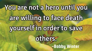 You are not a hero until you are willing to face death yourself in order to save