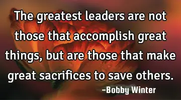 The greatest leaders are not those that accomplish great things, but are those that make great