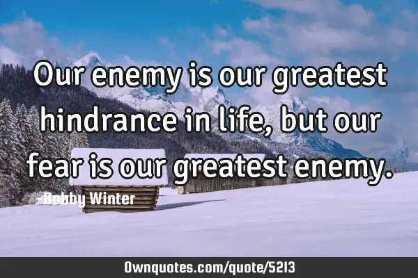 Our enemy is our greatest hindrance in life, but our fear is our greatest