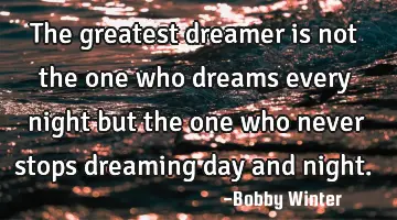 The greatest dreamer is not the one who dreams every night but the one who never stops dreaming day