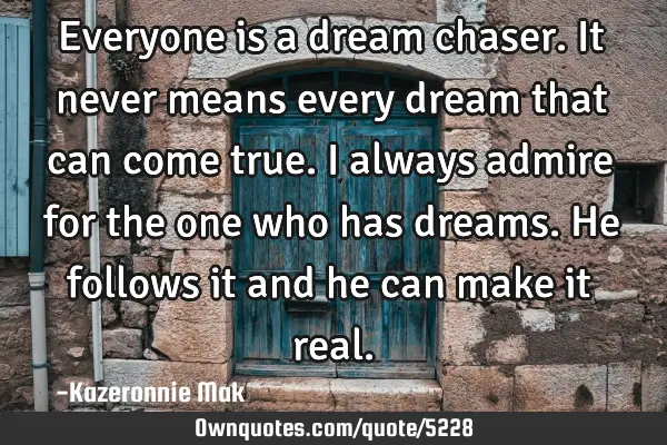 Everyone is a dream chaser. It never means every dream that can come true. I always admire for the