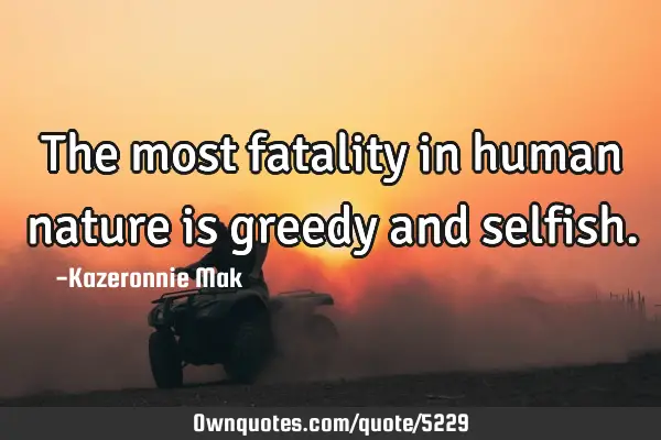 The most fatality in human nature is greedy and