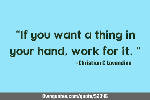 "If you want a thing in your hand,work for it."