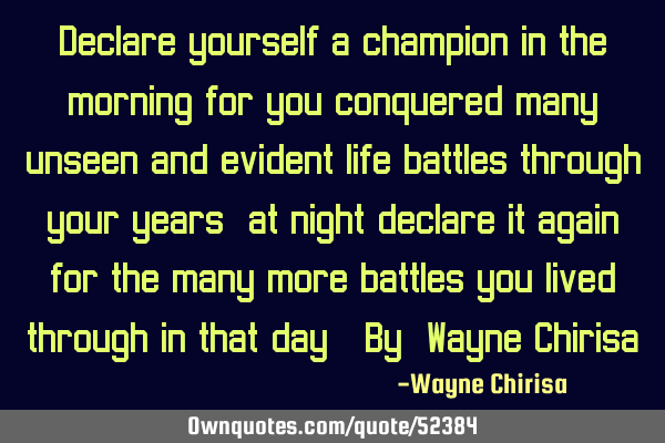 Declare yourself a champion in the morning for you conquered many unseen and evident life battles