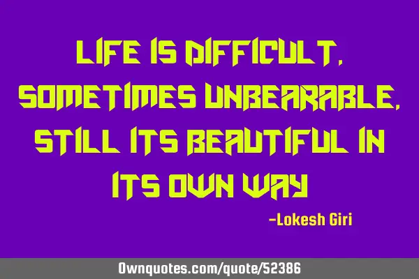 Life is difficult, sometimes unbearable, still its beautiful in its own