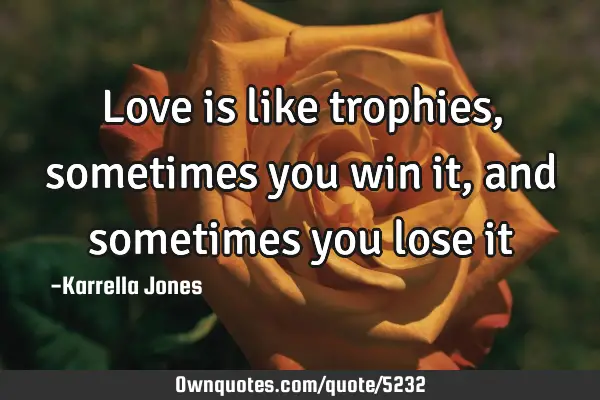 Love is like trophies, sometimes you win it, and sometimes you lose