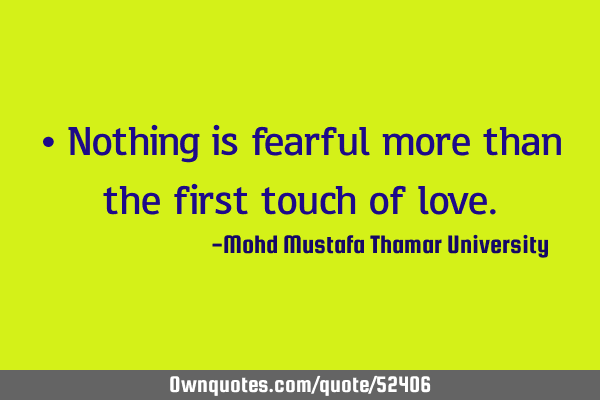 • Nothing is fearful more than the first touch of