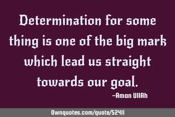 Determination for some thing is one of the big mark which lead us straight towards our