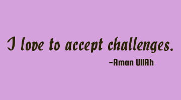 I love to accept challenges.