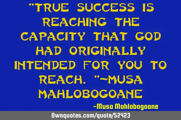 "True success is reaching the capacity that God had originally intended for you to reach."-Musa M