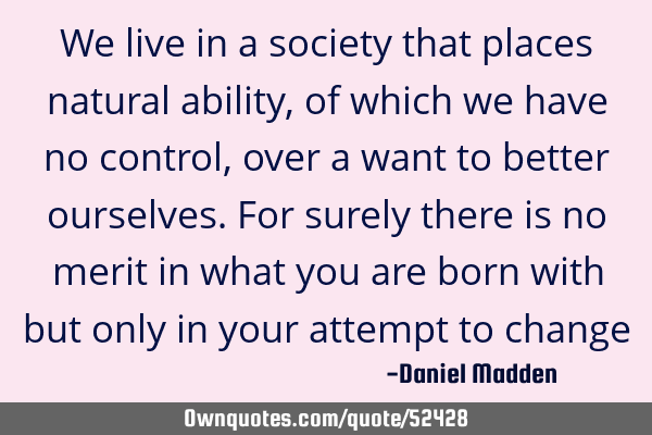 We live in a society that places natural ability, of which we have no control, over a want to