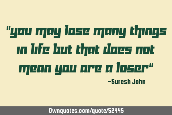 "You may lose many things in life but that does not mean you are a loser"