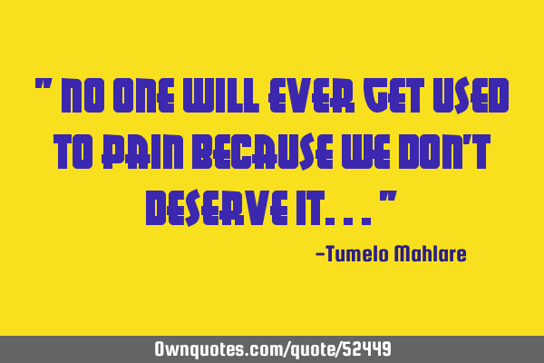 " No one will ever get used to pain because we don