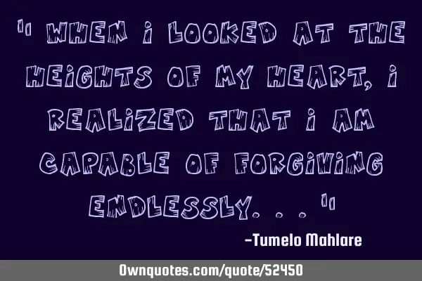 " When I looked at the heights of my heart, I realized that I am capable of forgiving endlessly..."