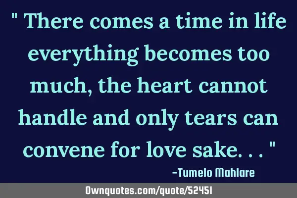 " There comes a time in life everything becomes too much, the heart cannot handle and only tears