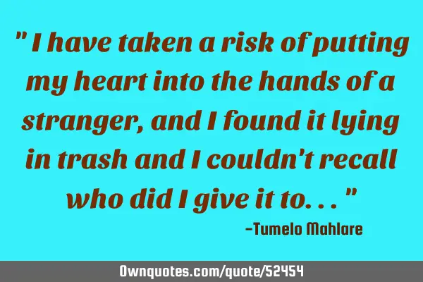 " I have taken a risk of putting my heart into the hands of a stranger, and I found it lying in