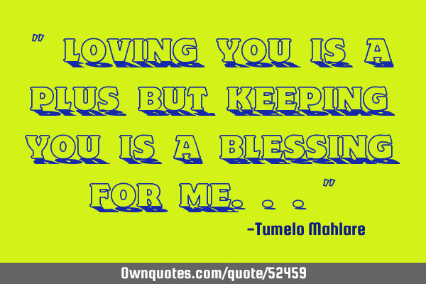 " Loving you is a plus but keeping you is a blessing for me..."