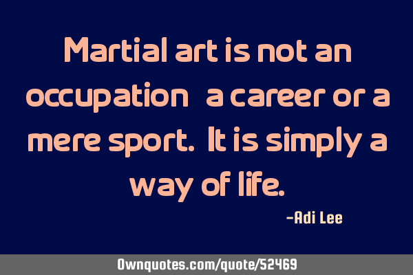Martial art is not an occupation, a career or a mere sport. It is simply a way of