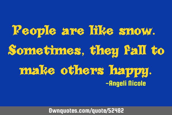 People are like snow. Sometimes, they fall to make others