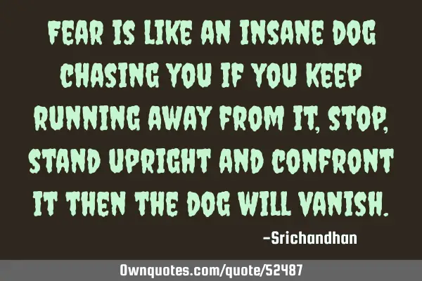 Fear is like an insane dog chasing you if you keep running away from it, stop, stand upright and