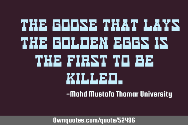 • The goose that lays the golden eggs is the first to be
