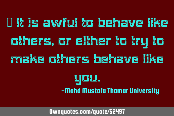 • It is awful to behave like others, or either to try to make others behave like