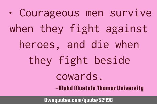 • Courageous men survive when they fight against heroes, and die when they fight beside