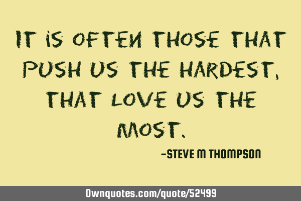It is often those that push us the hardest, that Love us the