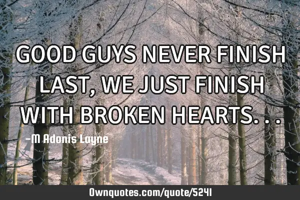 GOOD GUYS NEVER FINISH LAST, WE JUST FINISH WITH BROKEN HEARTS