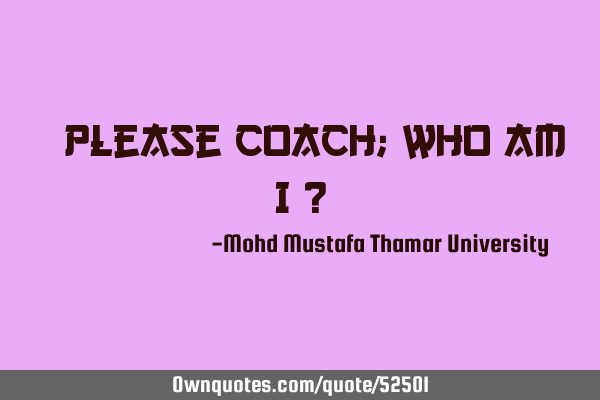 Please Coach; Who am I ?