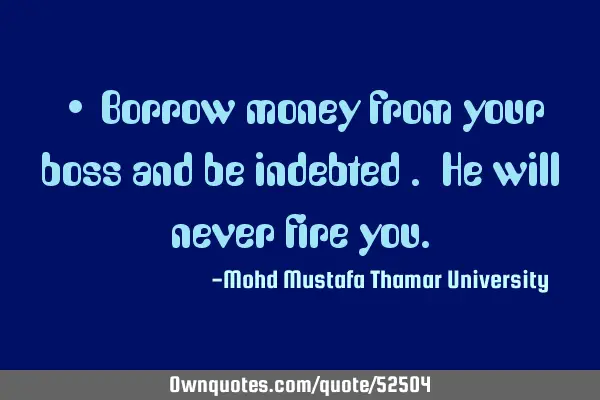 • Borrow money from your boss and be indebted . He will never fire