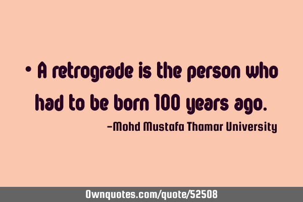 • A retrograde is the person who had to be born 100 years