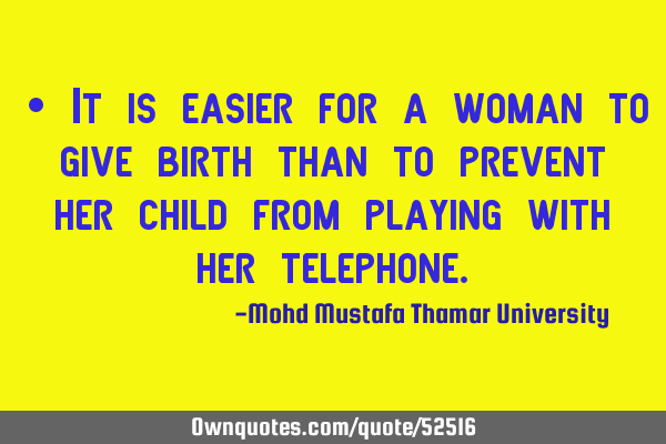 • It is easier for a woman to give birth than to prevent her child from playing with her