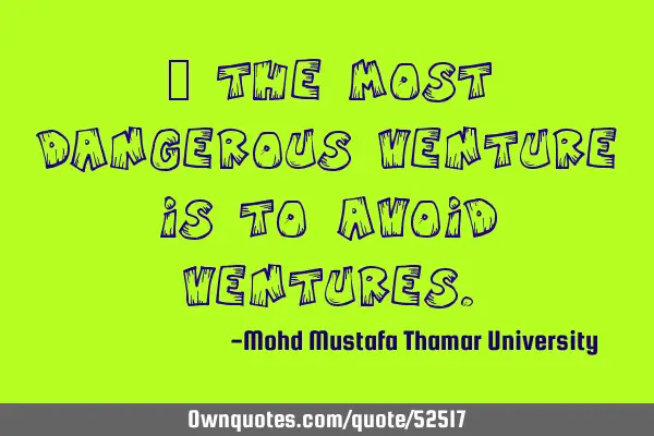 • The most dangerous venture is to avoid