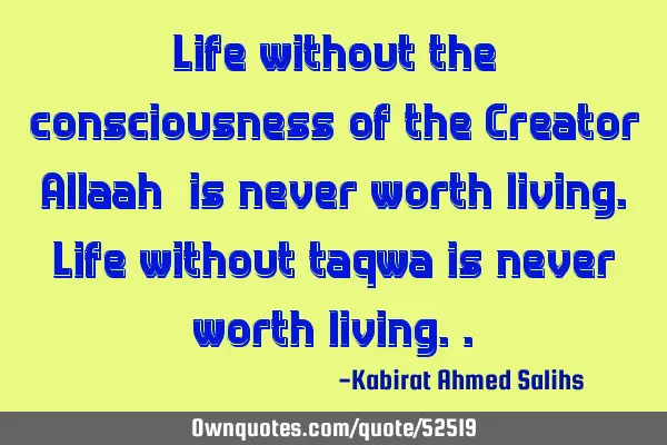 Life without the consciousness of the Creator (Allaah) is never worth living. Life without taqwa is